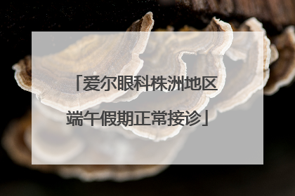 爱尔眼科株洲地区端午假期正常接诊
