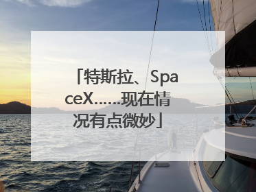 特斯拉、SpaceX……现在情况有点微妙