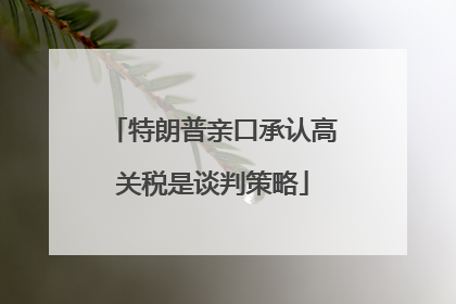 特朗普亲口承认高关税是谈判策略
