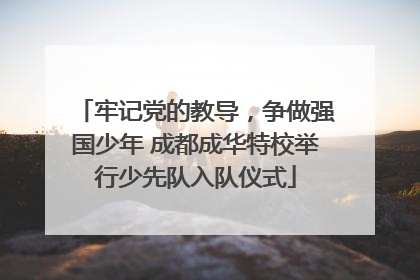 牢记党的教导，争做强国少年 成都成华特校举行少先队入队仪式