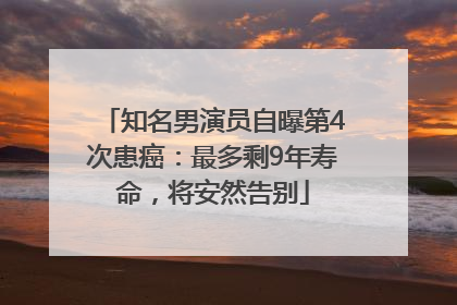 知名男演员自曝第4次患癌：最多剩9年寿命，将安然告别