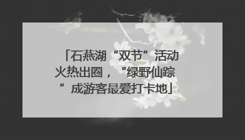 石燕湖“双节”活动火热出圈，“绿野仙踪”成游客最爱打卡地