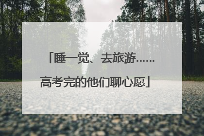 睡一觉、去旅游……高考完的他们聊心愿
