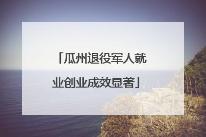 瓜州退役军人就业创业成效显著