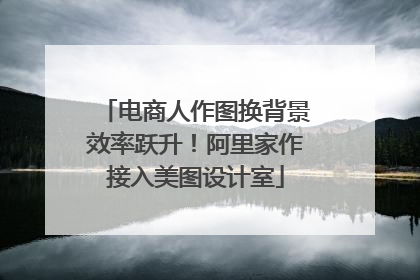 电商人作图换背景效率跃升！阿里家作接入美图设计室