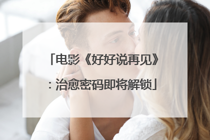 电影《好好说再见》：治愈密码即将解锁