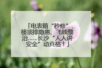 电表箱“秒修”、楼顶排隐患、飞线整治……长沙“人人讲安全”动真格！
