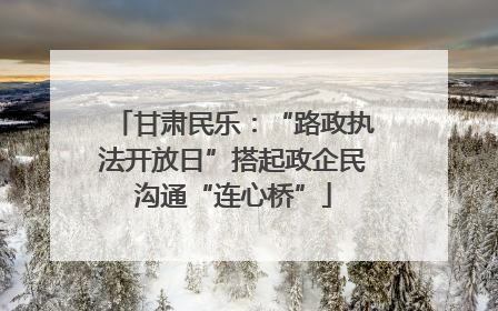 甘肃民乐：“路政执法开放日”搭起政企民沟通“连心桥”