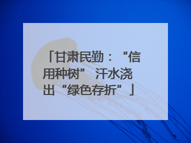 甘肃民勤：“信用种树” 汗水浇出“绿色存折”