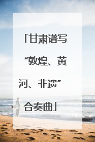 甘肃谱写“敦煌、黄河、非遗”合奏曲