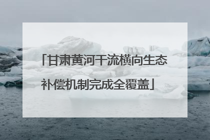 甘肃黄河干流横向生态补偿机制完成全覆盖
