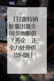 甘露特钠胶囊出现全国多地断供？药企：正全力处理供货问题