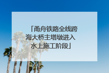 甬舟铁路全线跨海大桥主塔墩进入水上施工阶段