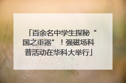 百余名中学生探秘“国之重器”！强磁场科普活动在华科大举行