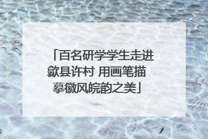 百名研学学生走进歙县许村 用画笔描摹徽风皖韵之美