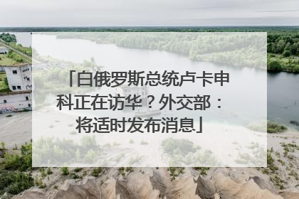 白俄罗斯总统卢卡申科正在访华？外交部：将适时发布消息