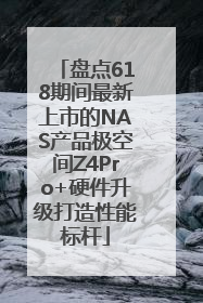 盘点618期间最新上市的NAS产品极空间Z4Pro+硬件升级打造性能标杆
