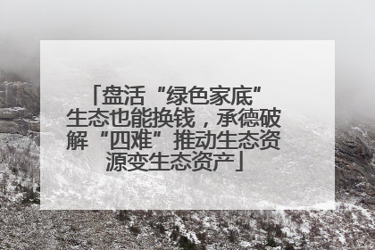 盘活“绿色家底” 生态也能换钱，承德破解“四难”推动生态资源变生态资产