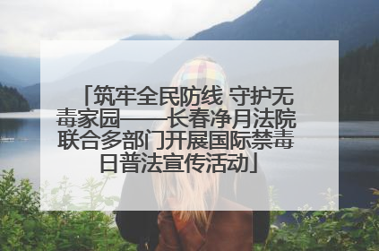 筑牢全民防线 守护无毒家园——长春净月法院联合多部门开展国际禁毒日普法宣传活动