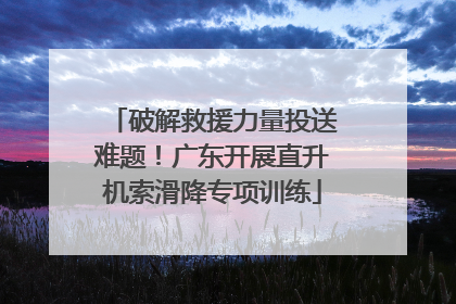破解救援力量投送难题！广东开展直升机索滑降专项训练