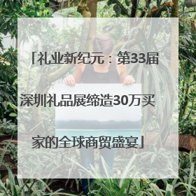 礼业新纪元：第33届深圳礼品展缔造30万买家的全球商贸盛宴