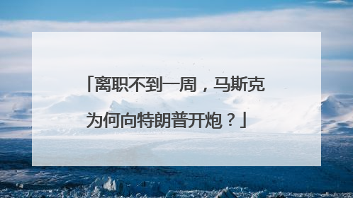 离职不到一周，马斯克为何向特朗普开炮？