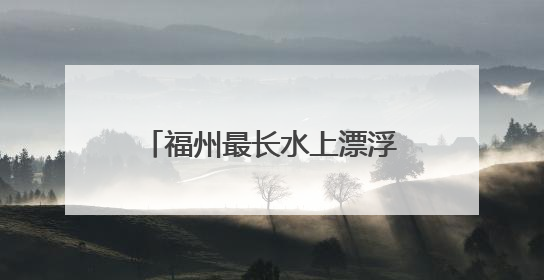 福州最长水上漂浮栈道5日亮相 位于闽清漂浮公园