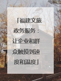 福建文旅政务服务：让企业和群众触摸到速度和温度