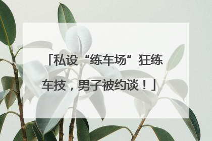 私设“练车场”狂练车技，男子被约谈！