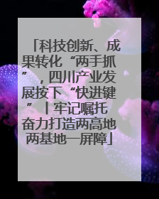科技创新、成果转化“两手抓”，四川产业发展按下“快进键”丨牢记嘱托 奋力打造两高地两基地一屏障