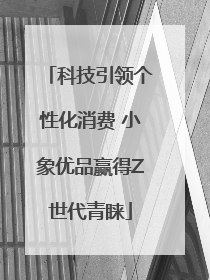 科技引领个性化消费 小象优品赢得Z世代青睐