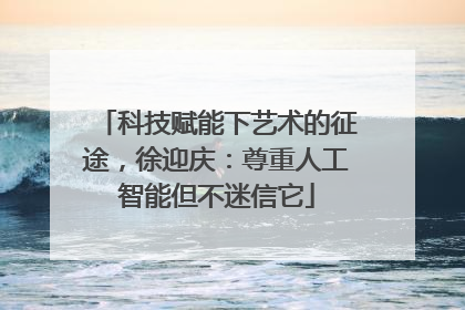 科技赋能下艺术的征途，徐迎庆：尊重人工智能但不迷信它