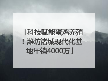 科技赋能蛋鸡养殖！潍坊诸城现代化基地年销4000万