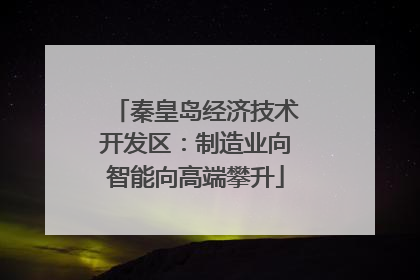 秦皇岛经济技术开发区：制造业向智能向高端攀升