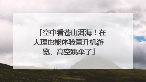 空中看苍山洱海！在大理也能体验直升机游览、高空跳伞了