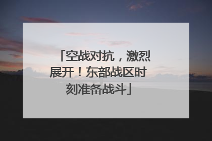 空战对抗，激烈展开！东部战区时刻准备战斗
