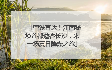 空铁直达！江南秘境莲都邀客长沙，来一场夏日降燥之旅