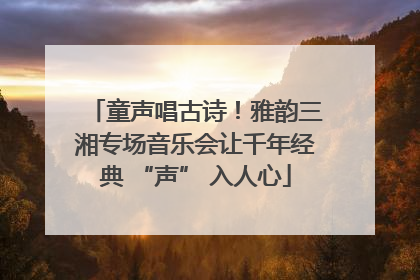 童声唱古诗！雅韵三湘专场音乐会让千年经典 “声” 入人心