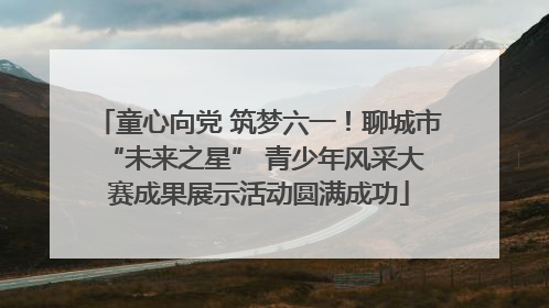 童心向党 筑梦六一！聊城市 “未来之星” 青少年风采大赛成果展示活动圆满成功