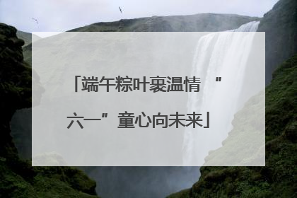 端午粽叶裹温情 “六一”童心向未来