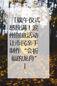 端午仪式感拉满！滨州创意活动让市民亲手制作“会祈福的龙舟”
