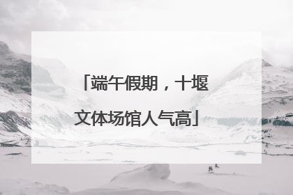 端午假期，十堰文体场馆人气高
