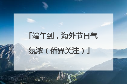 端午到，海外节日气氛浓（侨界关注）