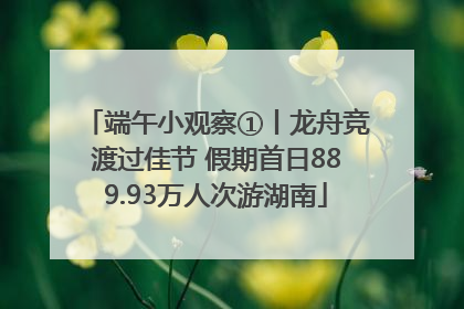 端午小观察①丨龙舟竞渡过佳节 假期首日889.93万人次游湖南