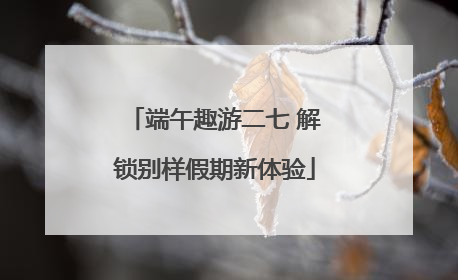 端午趣游二七 解锁别样假期新体验