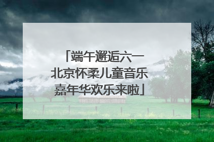 端午邂逅六一 北京怀柔儿童音乐嘉年华欢乐来啦