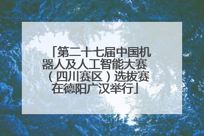 第二十七届中国机器人及人工智能大赛（四川赛区）选拔赛在德阳广汉举行