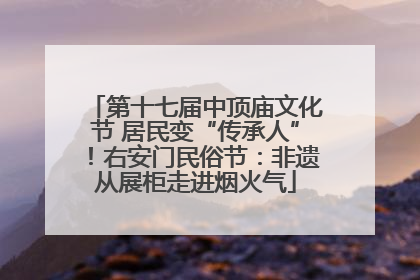 第十七届中顶庙文化节 居民变“传承人”！右安门民俗节：非遗从展柜走进烟火气