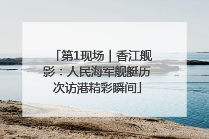 第1现场｜香江舰影：人民海军舰艇历次访港精彩瞬间