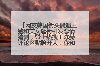 网友韩国街头偶遇王勉和美女逛街引发恋情猜测，登上热搜！陈赫评论区贴脸开大：你和谁逛街？我也想知道